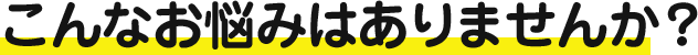 こんなお悩みはありませんか？