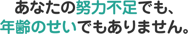あなたの努力不足でも、年齢のせいでもありません。